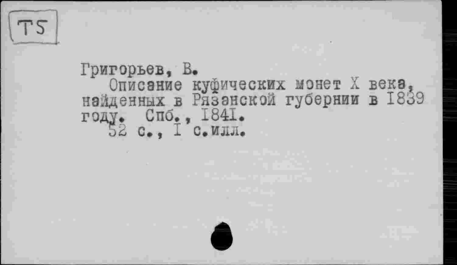 ﻿Григорьев, В.
Описание куфических монет X века, найденных в Рязанской губернии в 1859 году. Спо., 1841.
52 с., I с.илл.